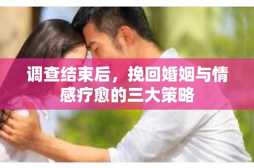 调查结束后，挽回婚姻与情感疗愈的三大策略