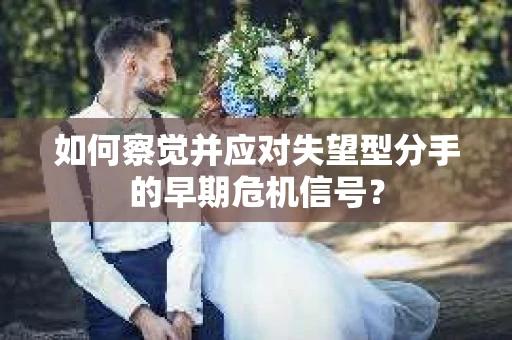 如何察觉并应对失望型分手的早期危机信号？