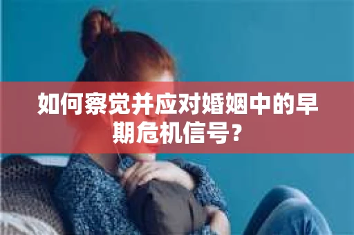 如何察觉并应对婚姻中的早期危机信号？