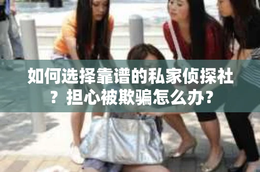 如何选择靠谱的私家侦探社？担心被欺骗怎么办？