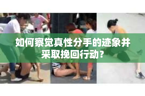 如何察觉真性分手的迹象并采取挽回行动？