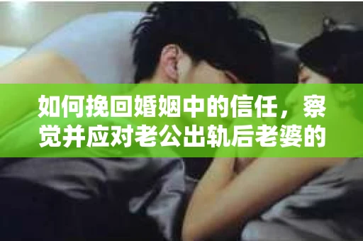 如何挽回婚姻中的信任，察觉并应对老公出轨后老婆的危机信号