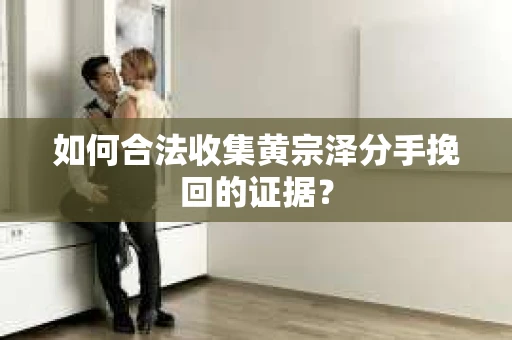 如何合法收集黄宗泽分手挽回的证据？