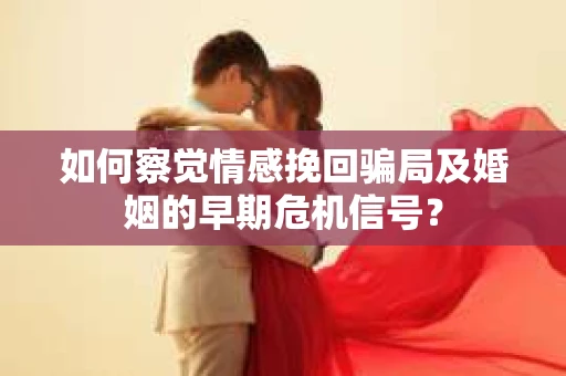 如何察觉情感挽回骗局及婚姻的早期危机信号？