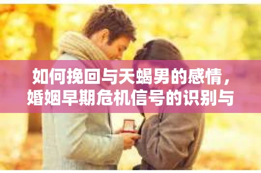 如何挽回与天蝎男的感情，婚姻早期危机信号的识别与应对