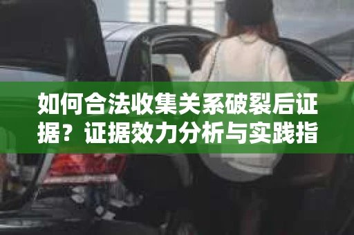 如何合法收集关系破裂后证据？证据效力分析与实践指南