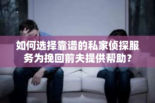 如何选择靠谱的私家侦探服务为挽回前夫提供帮助？
