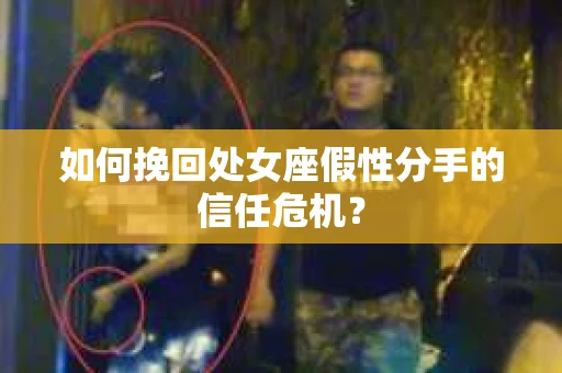 如何挽回处女座假性分手的信任危机？