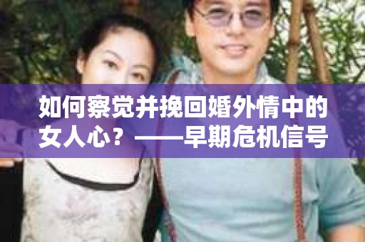 如何察觉并挽回婚外情中的女人心？——早期危机信号与干预策略