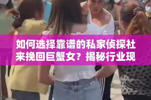 如何选择靠谱的私家侦探社来挽回巨蟹女？揭秘行业现状与陷阱，让你轻松避坑