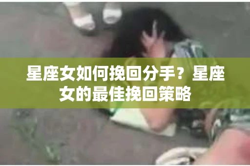 星座女如何挽回分手？星座女的最佳挽回策略