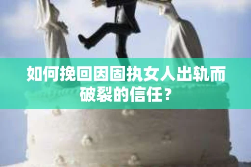 如何挽回因固执女人出轨而破裂的信任？