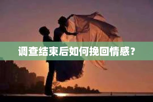 调查结束后如何挽回情感？