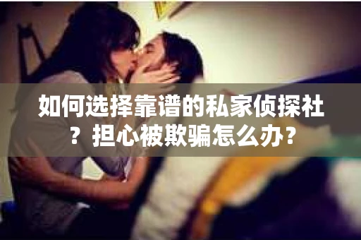 如何选择靠谱的私家侦探社？担心被欺骗怎么办？