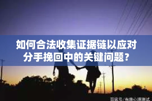 如何合法收集证据链以应对分手挽回中的关键问题？