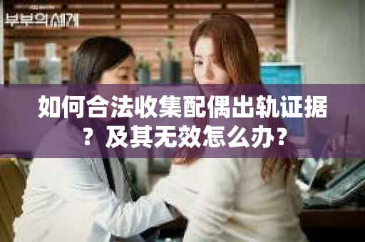 如何合法收集配偶出轨证据？及其无效怎么办？