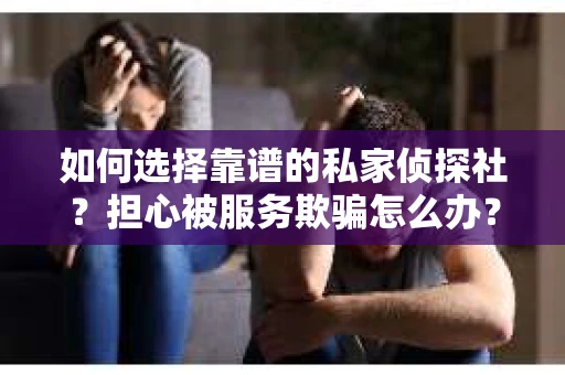 如何选择靠谱的私家侦探社？担心被服务欺骗怎么办？