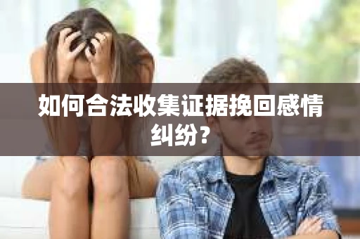 如何合法收集证据挽回感情纠纷？