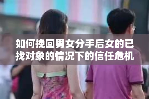 如何挽回男女分手后女的已找对象的情况下的信任危机？