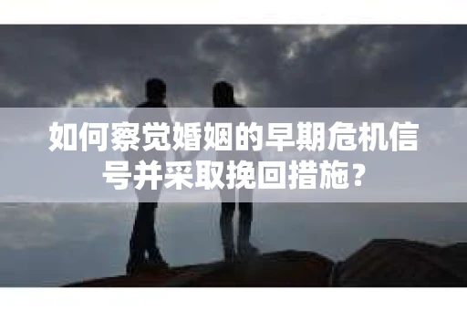 如何察觉婚姻的早期危机信号并采取挽回措施？