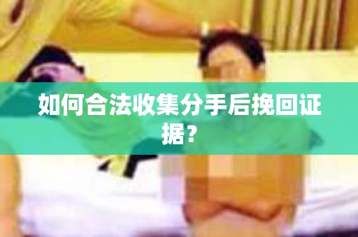 如何合法收集分手后挽回证据？