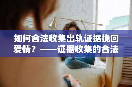如何合法收集出轨证据挽回爱情？——证据收集的合法性与有效性解析