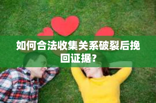 如何合法收集关系破裂后挽回证据？