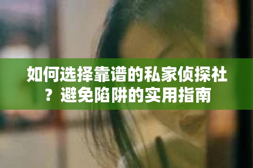 如何选择靠谱的私家侦探社？避免陷阱的实用指南