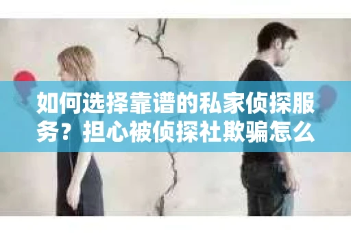 如何选择靠谱的私家侦探服务？担心被侦探社欺骗怎么办？