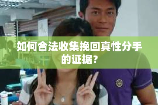 如何合法收集挽回真性分手的证据？