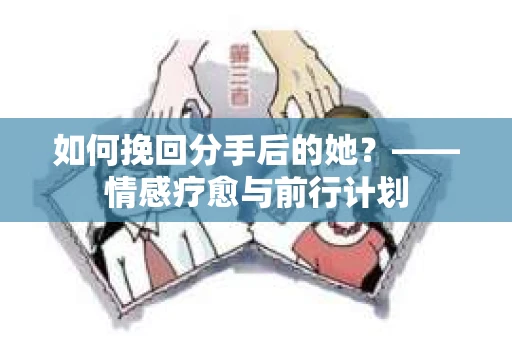 如何挽回分手后的她？——情感疗愈与前行计划
