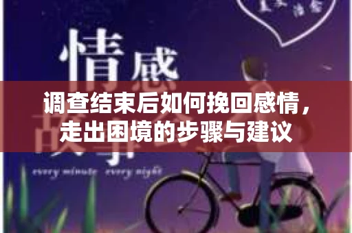 调查结束后如何挽回感情，走出困境的步骤与建议