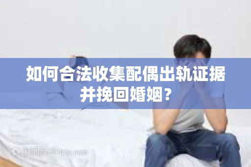 如何合法收集配偶出轨证据并挽回婚姻？