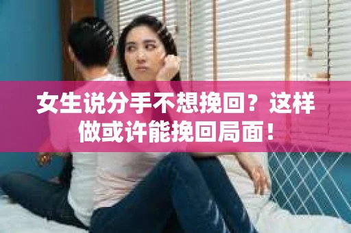 女生说分手不想挽回？这样做或许能挽回局面！