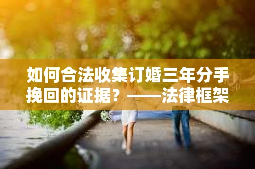 如何合法收集订婚三年分手挽回的证据？——法律框架下的有效证据收集方案