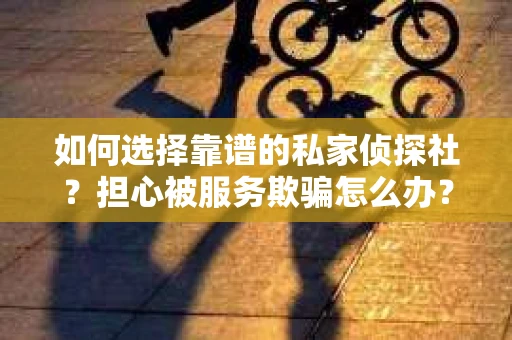 如何选择靠谱的私家侦探社?担心被服务欺骗怎么办? 如何选择靠谱的私家侦探社?担心被服务欺骗怎么办?