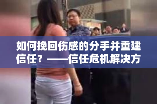 如何挽回伤感的分手并重建信任?——信任危机解决方案 如何挽回伤感的分手并重建信任?——信任危机解决方案