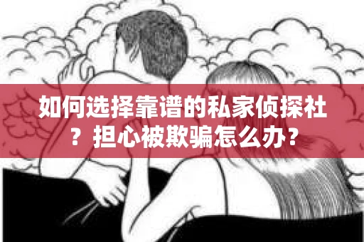 如何选择靠谱的私家侦探社？担心被欺骗怎么办？
