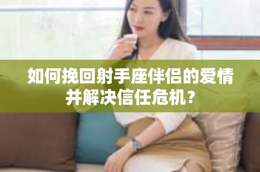 如何挽回射手座伴侣的爱情并解决信任危机？