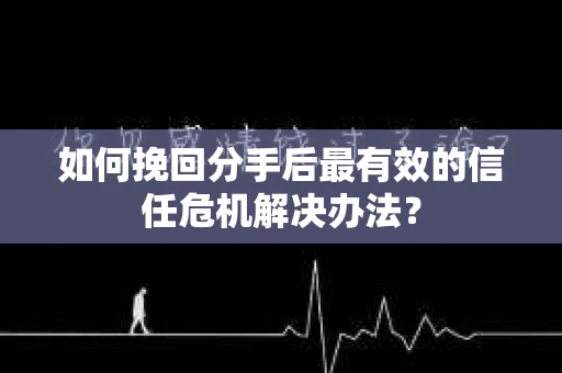 如何挽回分手后最有效的信任危机解决办法？