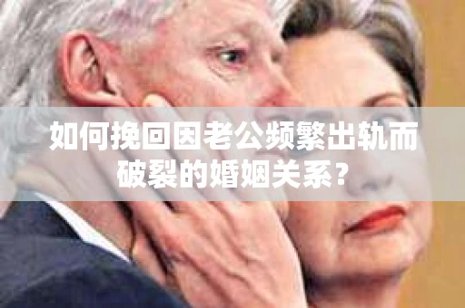 如何挽回因老公频繁出轨而破裂的婚姻关系？
