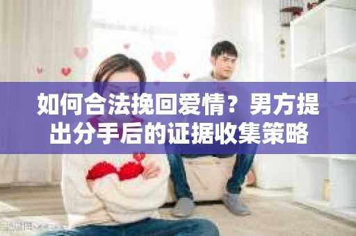 如何合法挽回爱情？男方提出分手后的证据收集策略