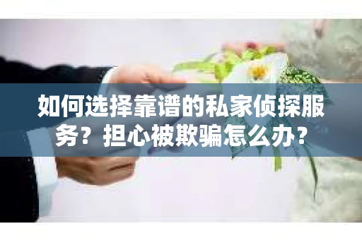 如何选择靠谱的私家侦探服务？担心被欺骗怎么办？
