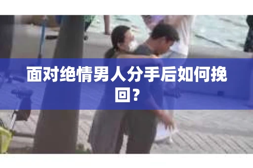 面对绝情男人分手后如何挽回？