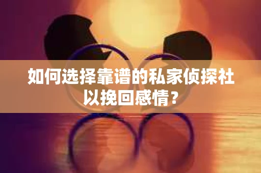 如何选择靠谱的私家侦探社以挽回感情？