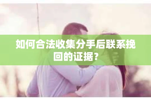 如何合法收集分手后联系挽回的证据？