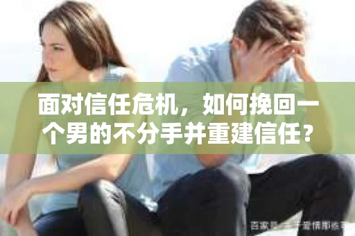 面对信任危机，如何挽回一个男的不分手并重建信任？