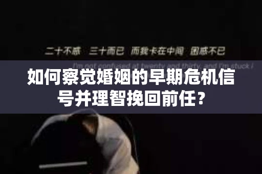 如何察觉婚姻的早期危机信号并理智挽回前任？
