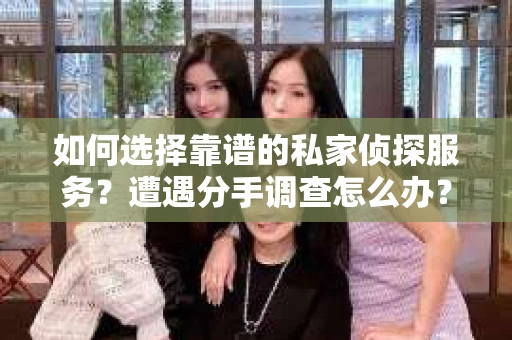 如何选择靠谱的私家侦探服务？遭遇分手调查怎么办？