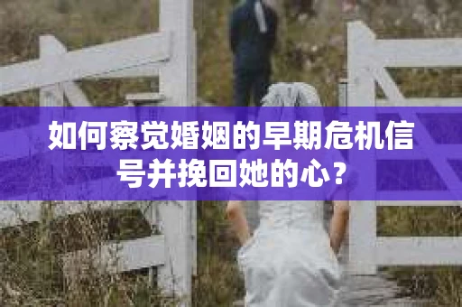 如何察觉婚姻的早期危机信号并挽回她的心？